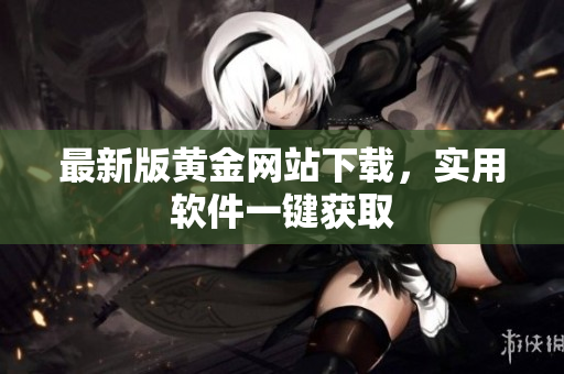 最新版黄金网站下载，实用软件一键获取