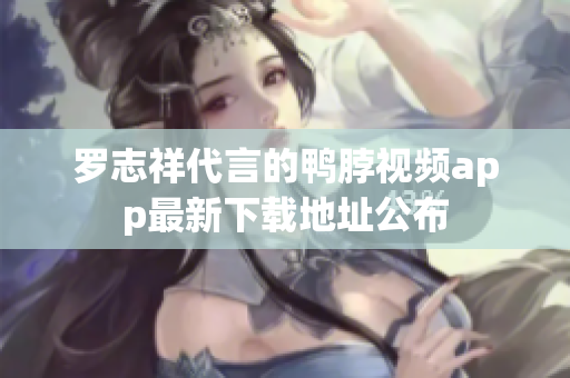 罗志祥代言的鸭脖视频app最新下载地址公布