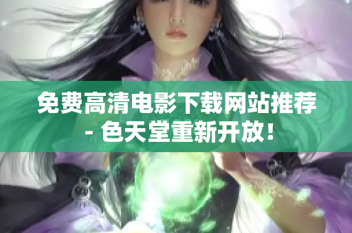 免费高清电影下载网站推荐 - 色天堂重新开放！