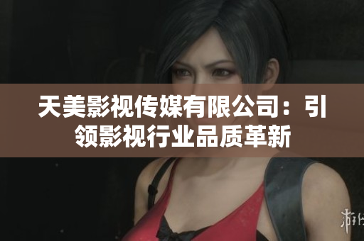 天美影视传媒有限公司：引领影视行业品质革新