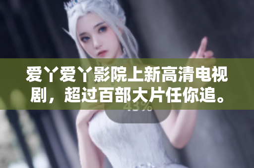 爱丫爱丫影院上新高清电视剧，超过百部大片任你追。