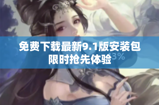 免费下载最新9.1版安装包限时抢先体验