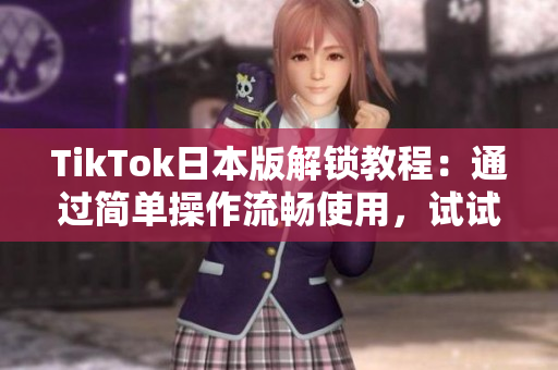 TikTok日本版解锁教程：通过简单操作流畅使用，试试看！