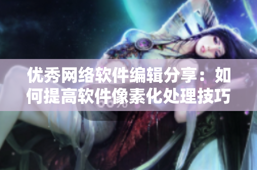 优秀网络软件编辑分享：如何提高软件像素化处理技巧
