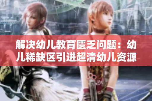 解决幼儿教育匮乏问题：幼儿稀缺区引进超清幼儿资源