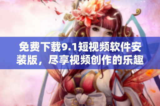 免费下载9.1短视频软件安装版，尽享视频创作的乐趣！