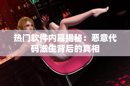 热门软件内幕揭秘：恶意代码滋生背后的真相