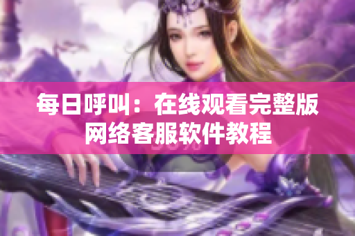 每日呼叫：在线观看完整版网络客服软件教程