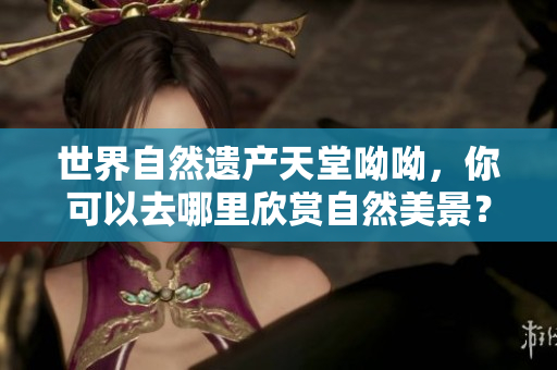 世界自然遗产天堂呦呦，你可以去哪里欣赏自然美景？