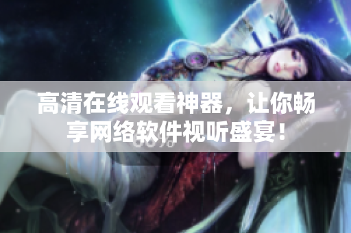 高清在线观看神器，让你畅享网络软件视听盛宴！