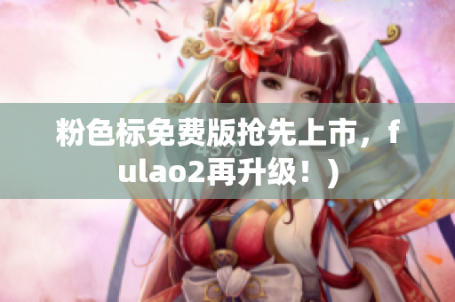 粉色标免费版抢先上市，fulao2再升级！)