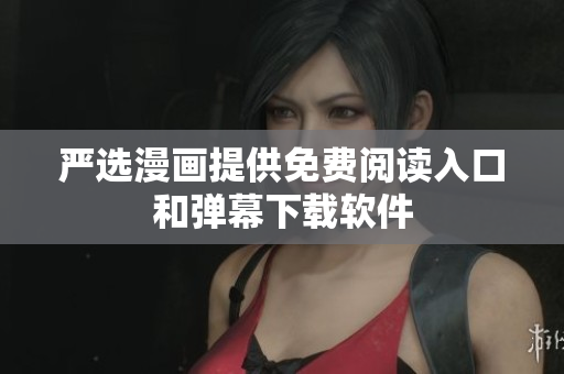 严选漫画提供免费阅读入口和弹幕下载软件