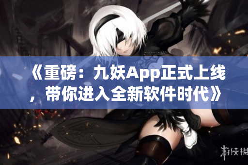 《重磅：九妖App正式上线，带你进入全新软件时代》