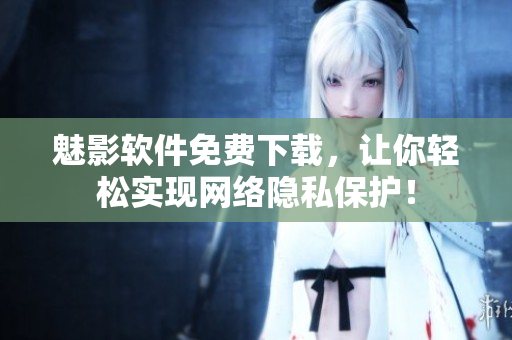 魅影软件免费下载，让你轻松实现网络隐私保护！