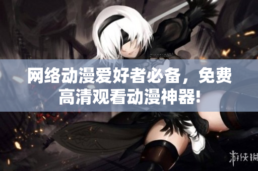 网络动漫爱好者必备，免费高清观看动漫神器!