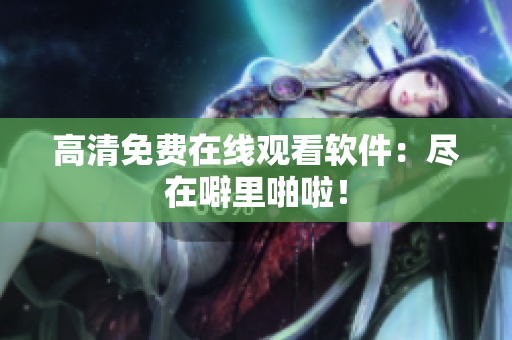 高清免费在线观看软件：尽在噼里啪啦！