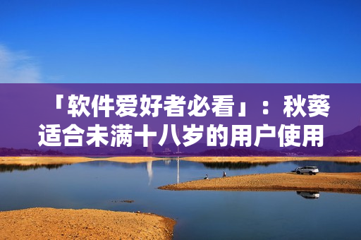 「软件爱好者必看」：秋葵适合未满十八岁的用户使用吗？