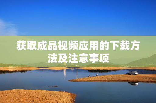 获取成品视频应用的下载方法及注意事项