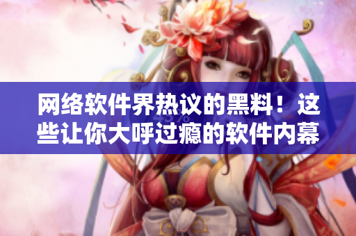 网络软件界热议的黑料！这些让你大呼过瘾的软件内幕！