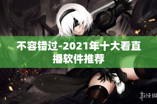 不容错过-2021年十大看直播软件推荐