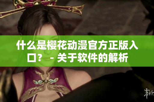 什么是樱花动漫官方正版入口？ - 关于软件的解析