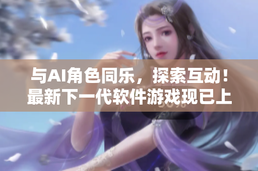 与AI角色同乐，探索互动！最新下一代软件游戏现已上线