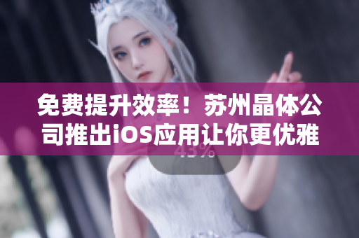 免费提升效率！苏州晶体公司推出iOS应用让你更优雅地管理工作