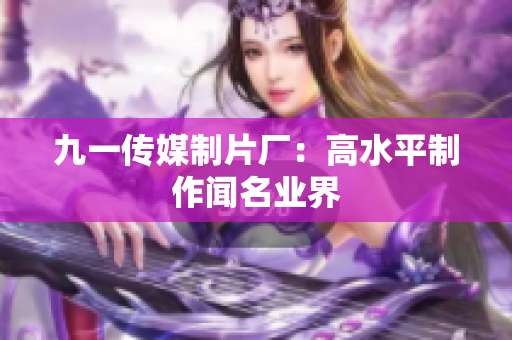 九一传媒制片厂：高水平制作闻名业界