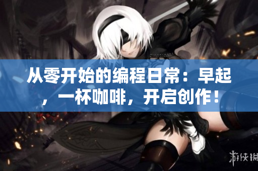 从零开始的编程日常：早起，一杯咖啡，开启创作！