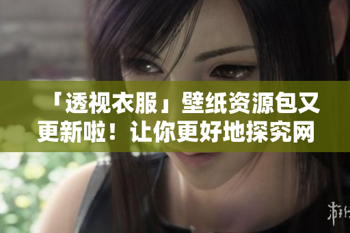 「透视衣服」壁纸资源包又更新啦！让你更好地探究网络软件！