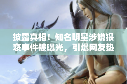 披露真相！知名明星涉嫌猥亵事件被曝光，引爆网友热议！