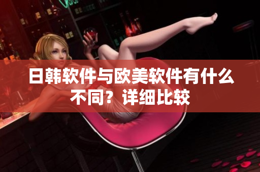 日韩软件与欧美软件有什么不同？详细比较