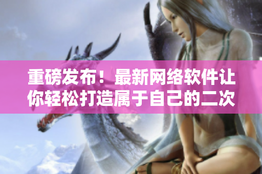 重磅发布！最新网络软件让你轻松打造属于自己的二次元人物！