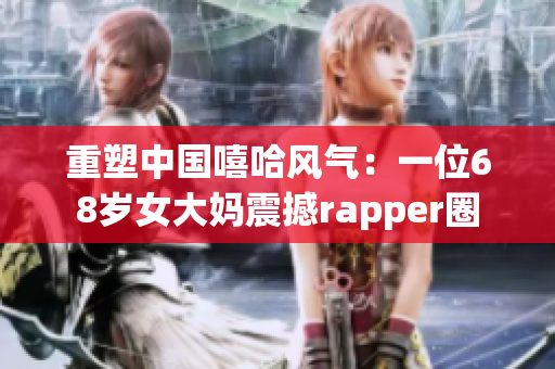 重塑中国嘻哈风气：一位68岁女大妈震撼rapper圈