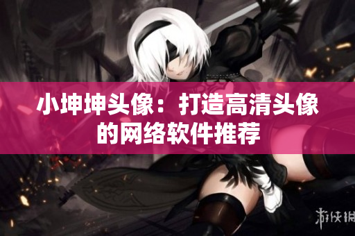 小坤坤头像：打造高清头像的网络软件推荐