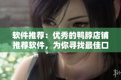 软件推荐：优秀的鸭脖店铺推荐软件，为你寻找最佳口感