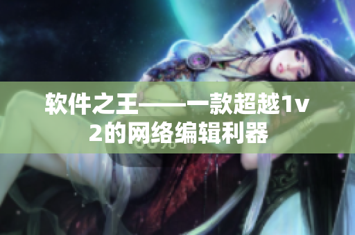 软件之王——一款超越1v2的网络编辑利器