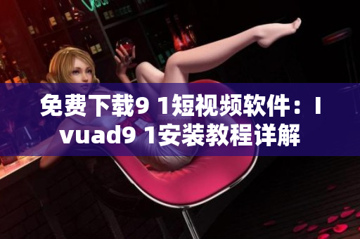 免费下载9 1短视频软件：Ivuad9 1安装教程详解