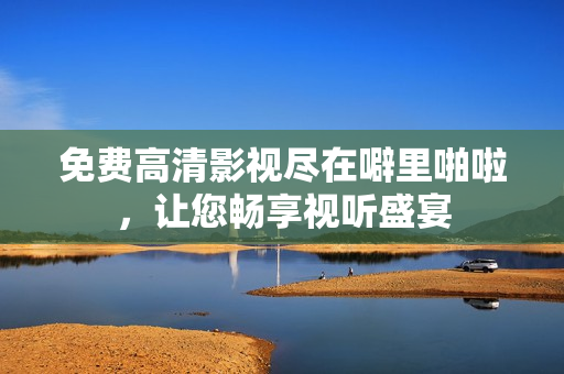 免费高清影视尽在噼里啪啦，让您畅享视听盛宴