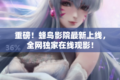 重磅！蜂鸟影院最新上线，全网独家在线观影！
