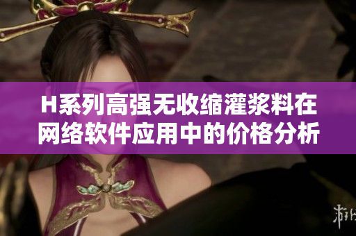 H系列高强无收缩灌浆料在网络软件应用中的价格分析