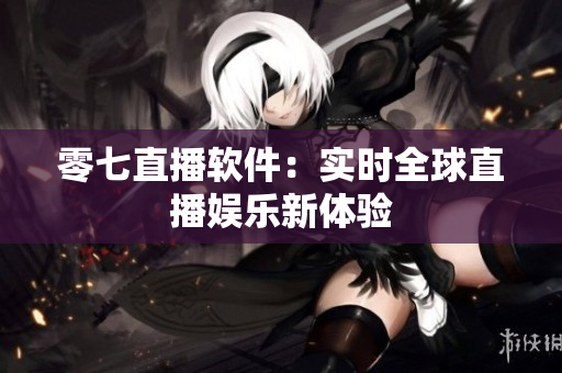 零七直播软件：实时全球直播娱乐新体验