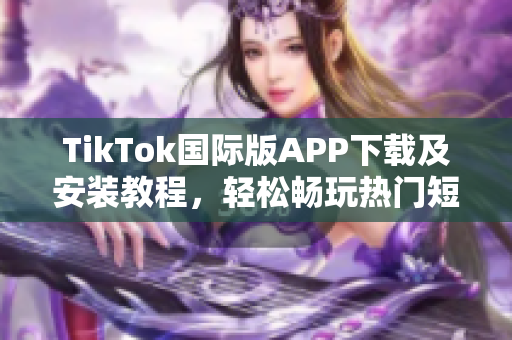 TikTok国际版APP下载及安装教程，轻松畅玩热门短视频