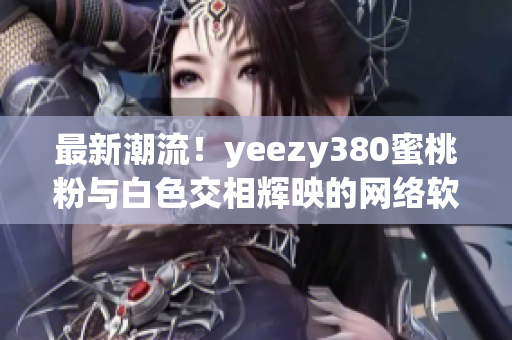 最新潮流！yeezy380蜜桃粉与白色交相辉映的网络软件