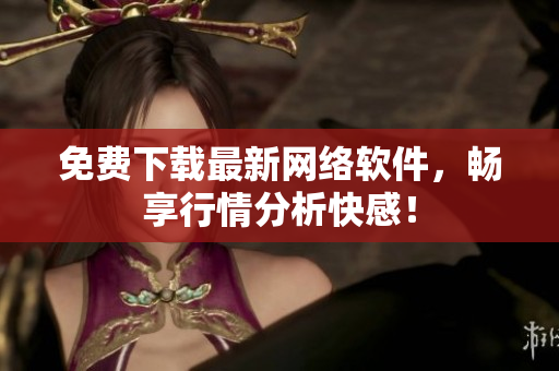 免费下载最新网络软件，畅享行情分析快感！