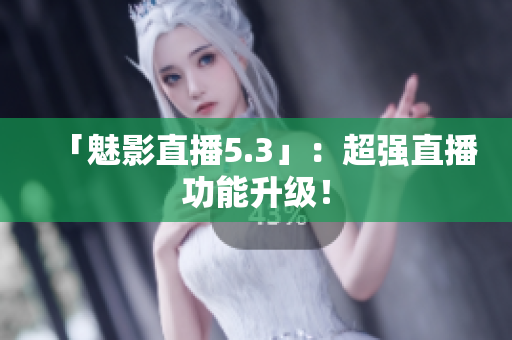 「魅影直播5.3」：超强直播功能升级！