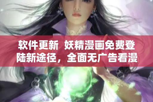 软件更新  妖精漫画免费登陆新途径，全面无广告看漫画