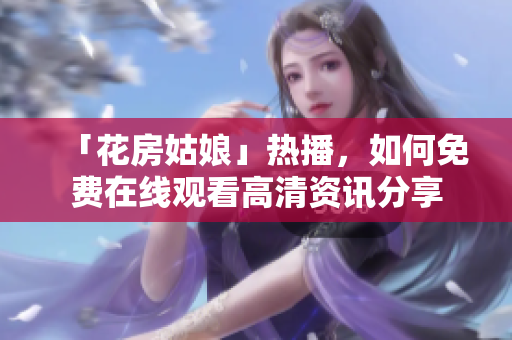「花房姑娘」热播，如何免费在线观看高清资讯分享
