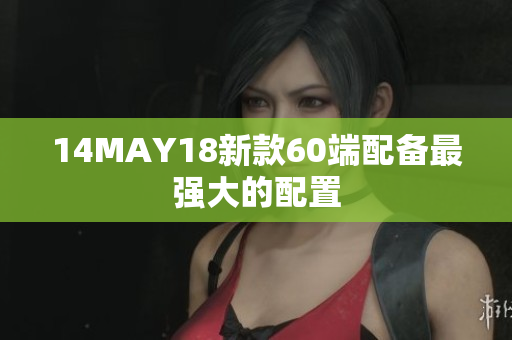 14MAY18新款60端配备最强大的配置