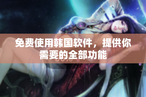 免费使用韩国软件，提供你需要的全部功能